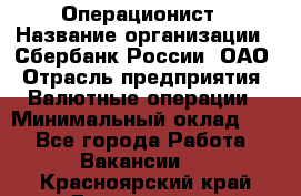 Операционист › Название организации ­ Сбербанк России, ОАО › Отрасль предприятия ­ Валютные операции › Минимальный оклад ­ 1 - Все города Работа » Вакансии   . Красноярский край,Дивногорск г.